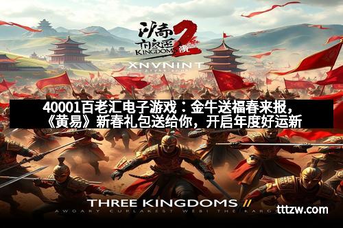 40001百老汇电子游戏:金牛送福春来报,《黄易》新春礼包送给你,开启年度好运新篇章 40001百老汇电子游戏:金牛送福春来报,《黄易》新春礼包送给你,开启年度好运新篇章